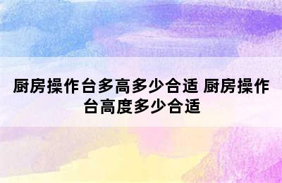 厨房操作台多高多少合适 厨房操作台高度多少合适